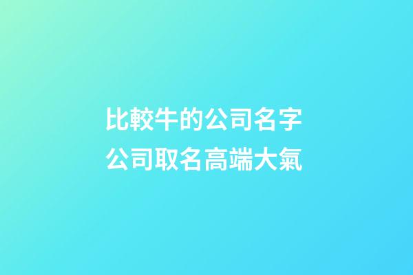 比較牛的公司名字 公司取名高端大氣